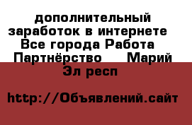 дополнительный заработок в интернете - Все города Работа » Партнёрство   . Марий Эл респ.